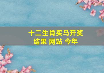 十二生肖买马开奖结果 网站 今年